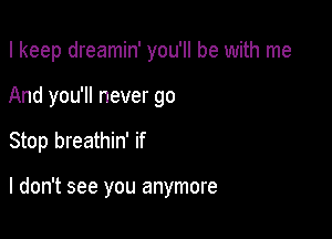 I keep dreamin' you'll be with me
And you'll never go

Stop breathin' if

I don't see you anymore