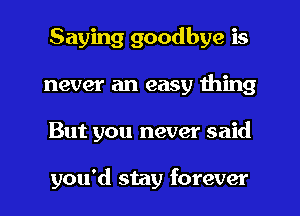 Saying goodbye is
never an easy thing
But you never said

you'd stay forever