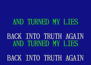 AND TURNED MY LIES

BACK INTO TRUTH AGAIN
AND TURNED MY LIES

BACK INTO TRUTH AGAIN