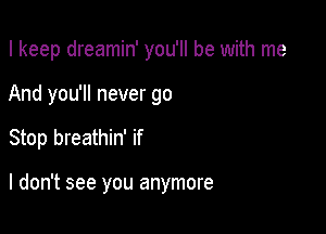 I keep dreamin' you'll be with me
And you'll never go

Stop breathin' if

I don't see you anymore