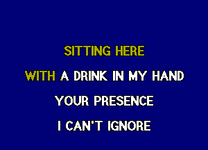 SITTING HERE

WITH A DRINK IN MY HAND
YOUR PRESENCE
I CAN'T IGNORE