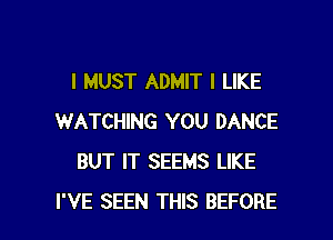 I MUST ADMIT I LIKE

WATCHING YOU DANCE
BUT IT SEEMS LIKE
I'VE SEEN THIS BEFORE