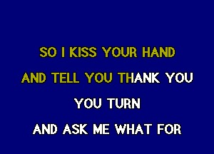 SO I KISS YOUR HAND

AND TELL YOU THANK YOU
YOU TURN
AND ASK ME WHAT FOR