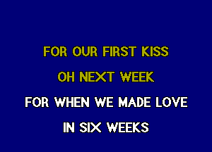 FOR OUR FIRST KISS

0H NEXT WEEK
FOR WHEN WE MADE LOVE
IN SIX WEEKS