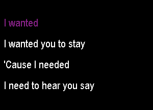 I wanted
I wanted you to stay

'Cause I needed

I need to hear you say