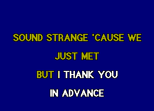 SOUND STRANGE 'CAUSE WE

JUST MET
BUT I THANK YOU
IN ADVANCE