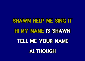 SHAWN HELP ME SING IT

HI MY NAME IS SHAWN
TELL ME YOUR NAME
ALTHOUGH