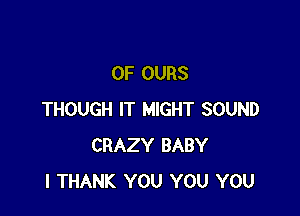 0F OURS

THOUGH IT MIGHT SOUND
CRAZY BABY
I THANK YOU YOU YOU