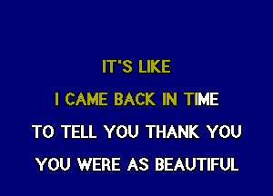 IT'S LIKE

I CAME BACK IN TIME
TO TELL YOU THANK YOU
YOU WERE AS BEAUTIFUL