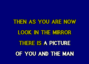 THEN AS YOU ARE NOW

LOOK IN THE MIRROR
THERE IS A PICTURE
OF YOU AND THE MAN