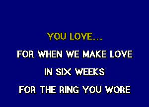 YOU LOVE. . .

FOR WHEN WE MAKE LOVE
IN SIX WEEKS
FOR THE RING YOU WORE
