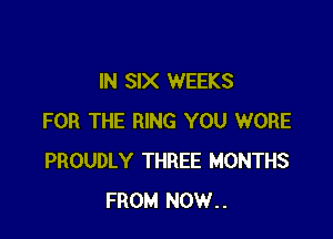 IN SIX WEEKS

FOR THE RING YOU WORE
PROUDLY THREE MONTHS
FROM NOW..