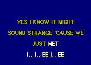 YES I KNOW IT MIGHT

SOUND STRANGE 'CAUSE WE
JUST MET
l.. I.. EE I.. EE