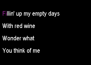 Fillin' up my empty days

With red wine
Wonder what

You think of me