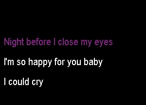 Night before I close my eyes

I'm so happy for you baby

I could cry