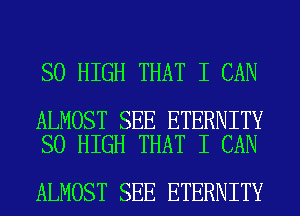 SO HIGH THAT I CAN

ALMOST SEE ETERNITY
SO HIGH THAT I CAN

ALMOST SEE ETERNITY