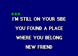 I'M STILL ON YOUR SIDE

YOU FOUND A PLACE
WHERE YOU BELONG
NEW FRIEND