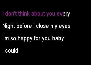 I don't think about you every

Night before I close my eyes

I'm so happy for you baby

I could