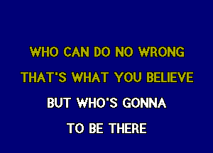 WHO CAN DO N0 WRONG

THAT'S WHAT YOU BELIEVE
BUT WHO'S GONNA
TO BE THERE