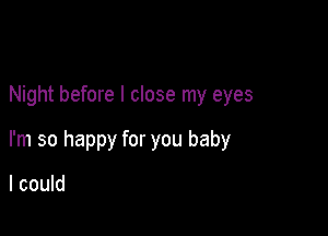 Night before I close my eyes

I'm so happy for you baby

I could