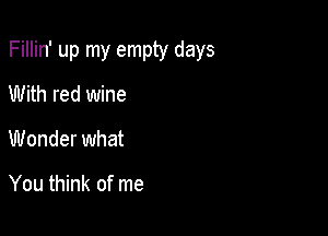 Fillin' up my empty days

With red wine
Wonder what

You think of me