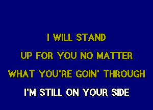 I WILL STAND

UP FOR YOU NO MATTER
WHAT YOU'RE GOIN' THROUGH
I'M STILL ON YOUR SIDE