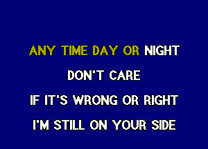 ANY TIME DAY 0R NIGHT

DON'T CARE
IF IT'S WRONG 0R RIGHT
I'M STILL ON YOUR SIDE