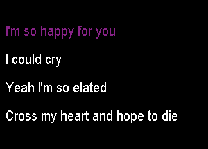 I'm so happy for you
I could cry

Yeah I'm so elated

Cross my heart and hope to die