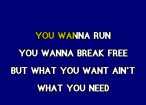 YOU WANNA RUN

YOU WANNA BREAK FREE
BUT WHAT YOU WANT AIN'T
WHAT YOU NEED
