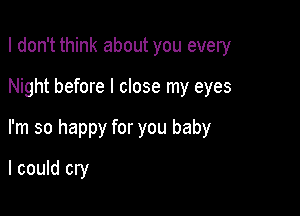 I don't think about you every

Night before I close my eyes

I'm so happy for you baby

I could cry