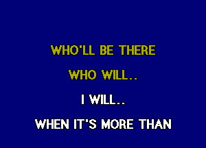 WHO'LL BE THERE

WHO WILL.
I WILL.
WHEN IT'S MORE THAN