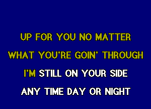 UP FOR YOU NO MATTER
WHAT YOU'RE GOIN' THROUGH
I'M STILL ON YOUR SIDE
ANY TIME DAY 0R NIGHT