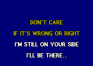 DON'T CARE

IF IT'S WRONG 0R RIGHT
I'M STILL ON YOUR SIDE
I'LL BE THERE..