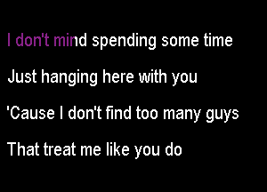 I don't mind spending some time

Just hanging here with you

'Cause I don't find too many guys

That treat me like you do