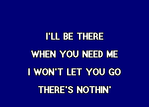 I'LL BE THERE

WHEN YOU NEED ME
I WON'T LET YOU GO
THERE'S NOTHIN'
