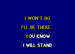 l WONT DO

I'LL BE THERE.
YOU KNOW
I WILL STAND