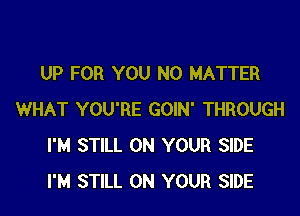 UP FOR YOU NO MATTER

WHAT YOU'RE GOIN' THROUGH
I'M STILL ON YOUR SIDE
I'M STILL ON YOUR SIDE