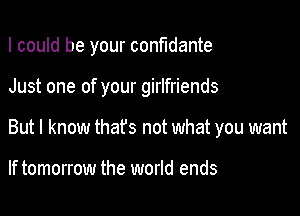 I could be your confidante

Just one of your girlfriends
But I know that's not what you want

If tomorrow the world ends