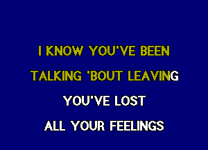 I KNOW YOU'VE BEEN

TALKING 'BOUT LEAVING
YOU'VE LOST
ALL YOUR FEELINGS