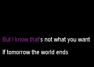 But I know that's not what you want

If tomorrow the world ends