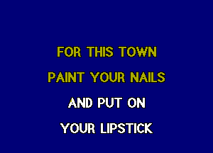 FOR THIS TOWN

PAINT YOUR NAILS
AND PUT ON
YOUR LIPSTICK