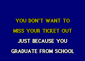 YOU DON'T WANT TO

MISS YOUR TICKET OUT
JUST BECAUSE YOU
GRADUATE FROM SCHOOL