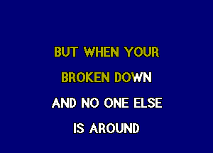 BUT WHEN YOUR

BROKEN DOWN
AND NO ONE ELSE
IS AROUND