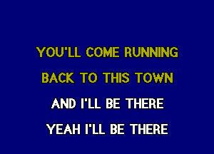 YOU'LL COME RUNNING

BACK TO THIS TOWN
AND I'LL BE THERE
YEAH I'LL BE THERE