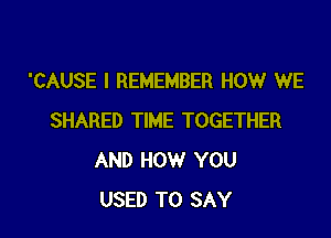 'CAUSE I REMEMBER HOW WE

SHARED TIME TOGETHER
AND HOW YOU
USED TO SAY