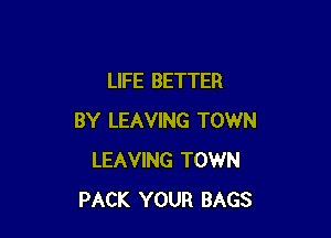 LIFE BETTER

BY LEAVING TOWN
LEAVING TOWN
PACK YOUR BAGS