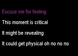 Excuse me for feeling

This moment is critical

It might be revealing

It could get physical oh no no no