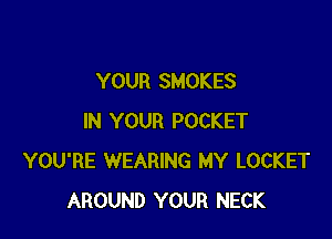 YOUR SMOKES

IN YOUR POCKET
YOU'RE WEARING MY LOCKET
AROUND YOUR NECK