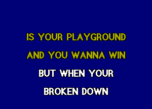 IS YOUR PLAYGROUND

AND YOU WANNA WIN
BUT WHEN YOUR
BROKEN DOWN