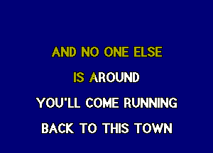 AND NO ONE ELSE

IS AROUND
YOU'LL COME RUNNING
BACK TO THIS TOWN